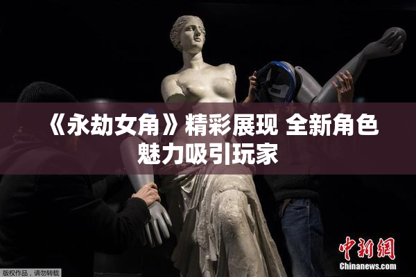 《永劫女角》精彩展现 全新角色魅力吸引玩家
