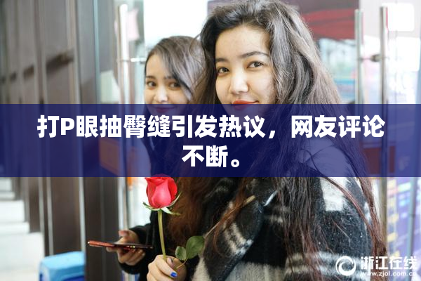 打P眼抽臀缝引发热议，网友评论不断。