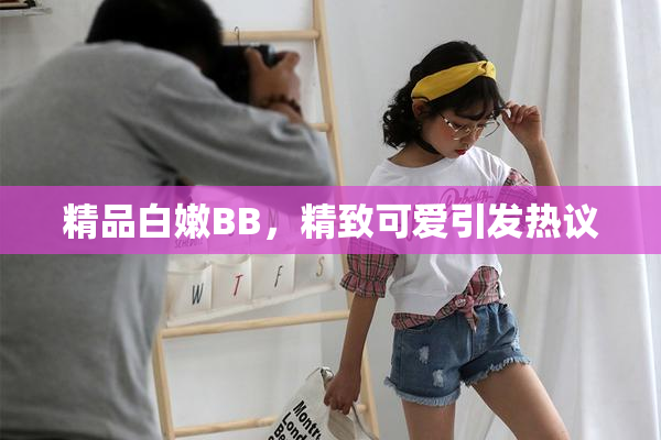 精品白嫩BB，精致可爱引发热议