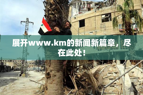 展开www.km的新闻新篇章，尽在此处！