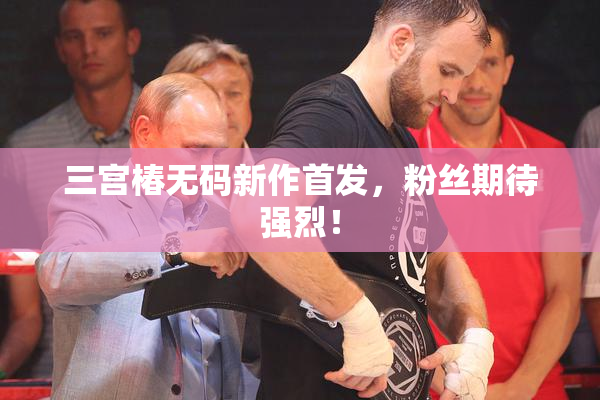 三宫椿无码新作首发，粉丝期待强烈！
