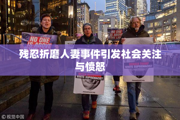 残忍折磨人妻事件引发社会关注与愤怒
