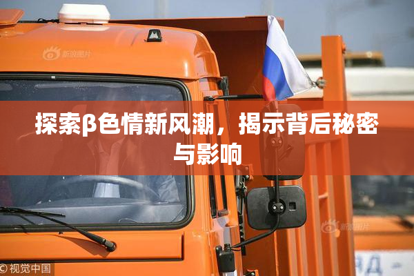 探索β色情新风潮，揭示背后秘密与影响