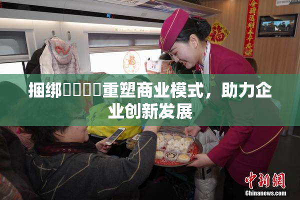 捆绑❌‌❌‌重塑商业模式，助力企业创新发展