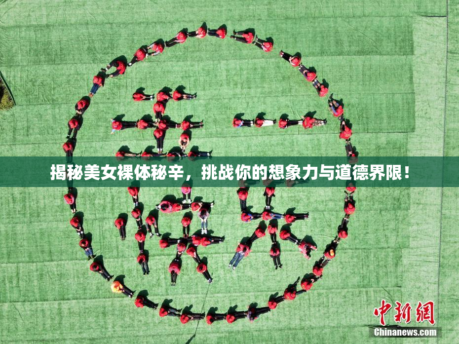 揭秘美女裸体秘辛，挑战你的想象力与道德界限！