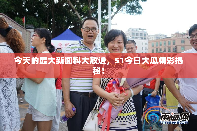 今天的最大新闻料大放送，51今日大瓜精彩揭秘！