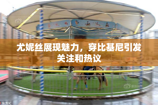 尤妮丝展现魅力，穿比基尼引发关注和热议