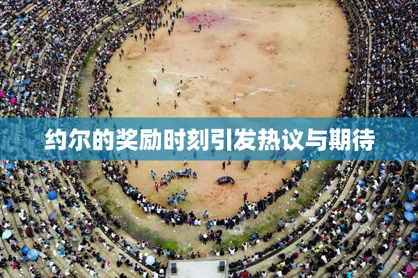 约尔的奖励时刻引发热议与期待