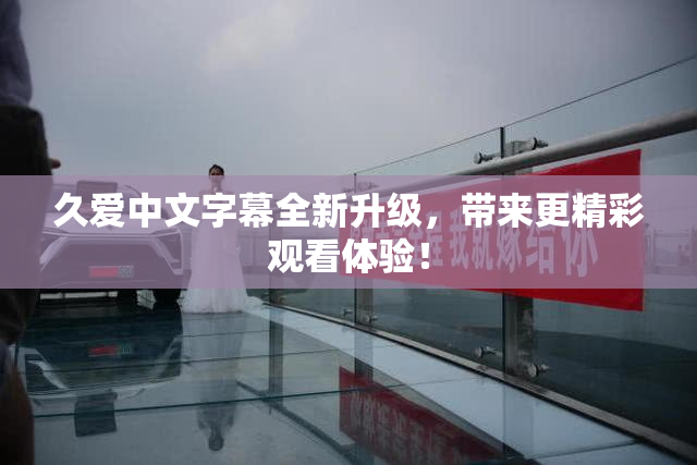 久爱中文字幕全新升级，带来更精彩观看体验！