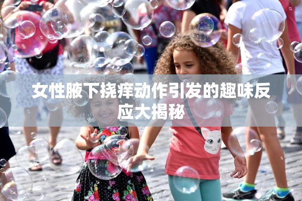 女性腋下挠痒动作引发的趣味反应大揭秘