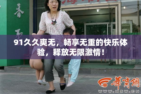 91久久爽无，畅享无重的快乐体验，释放无限激情！