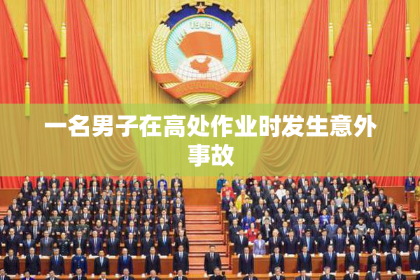 一名男子在高处作业时发生意外事故