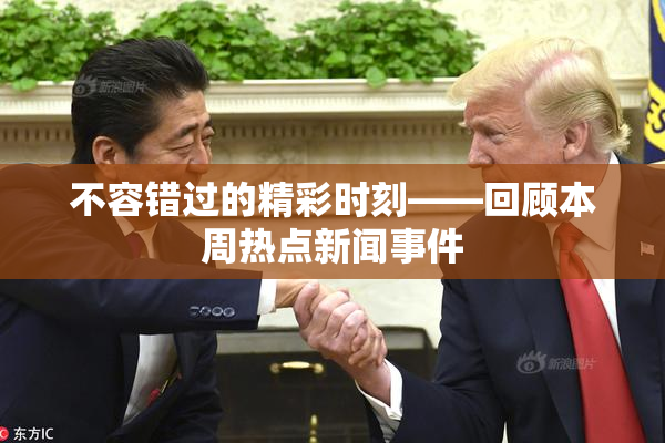 不容错过的精彩时刻——回顾本周热点新闻事件