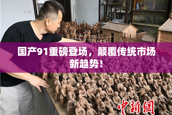国产91重磅登场，颠覆传统市场新趋势！