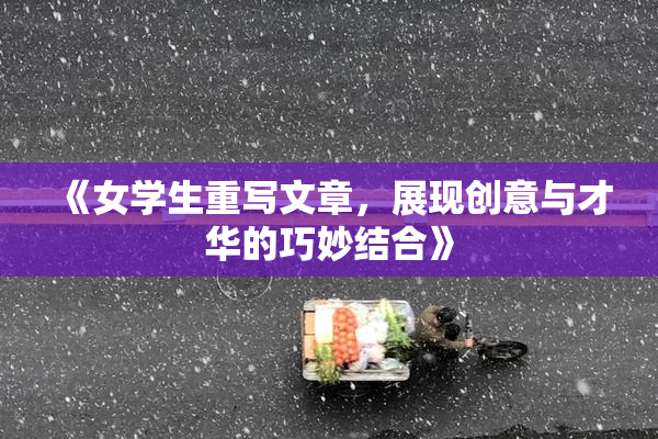 《女学生重写文章，展现创意与才华的巧妙结合》