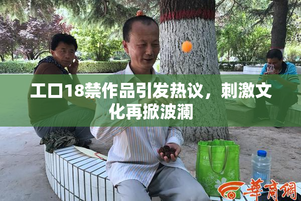 工口18禁作品引发热议，刺激文化再掀波澜