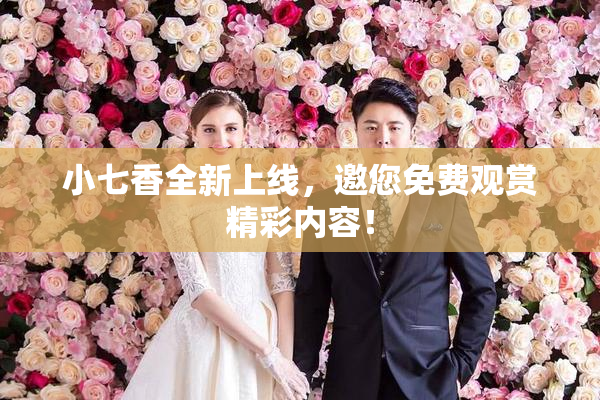 小七香全新上线，邀您免费观赏精彩内容！