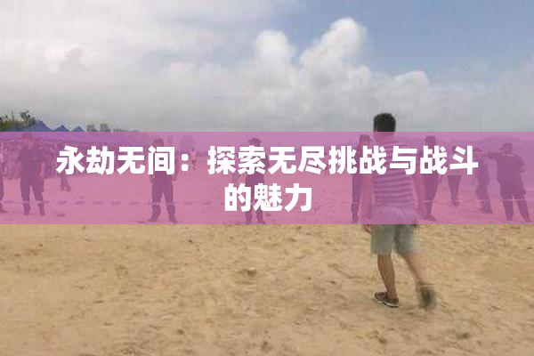 永劫无间：探索无尽挑战与战斗的魅力