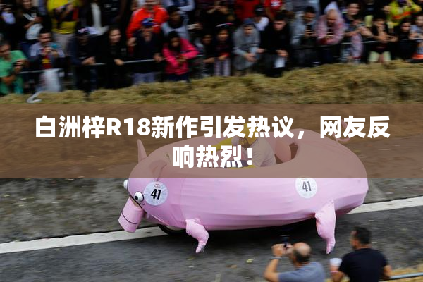 白洲梓R18新作引发热议，网友反响热烈！