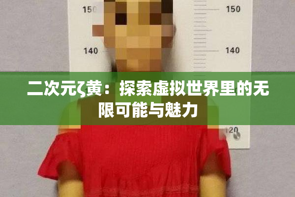 二次元ζ黄：探索虚拟世界里的无限可能与魅力
