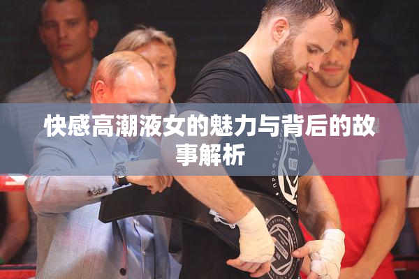 快感高潮液女的魅力与背后的故事解析