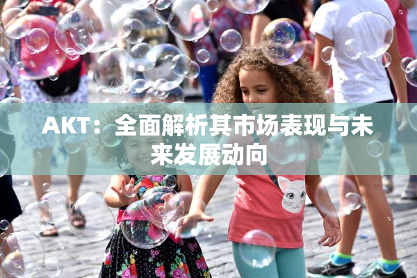 AKT：全面解析其市场表现与未来发展动向