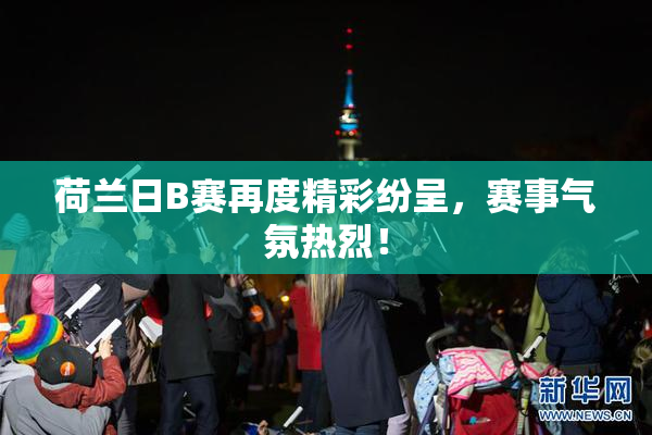 荷兰日B赛再度精彩纷呈，赛事气氛热烈！