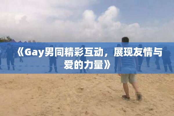 《Gay男同精彩互动，展现友情与爱的力量》