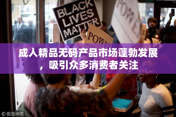 成人精品无码产品市场蓬勃发展，吸引众多消费者关注