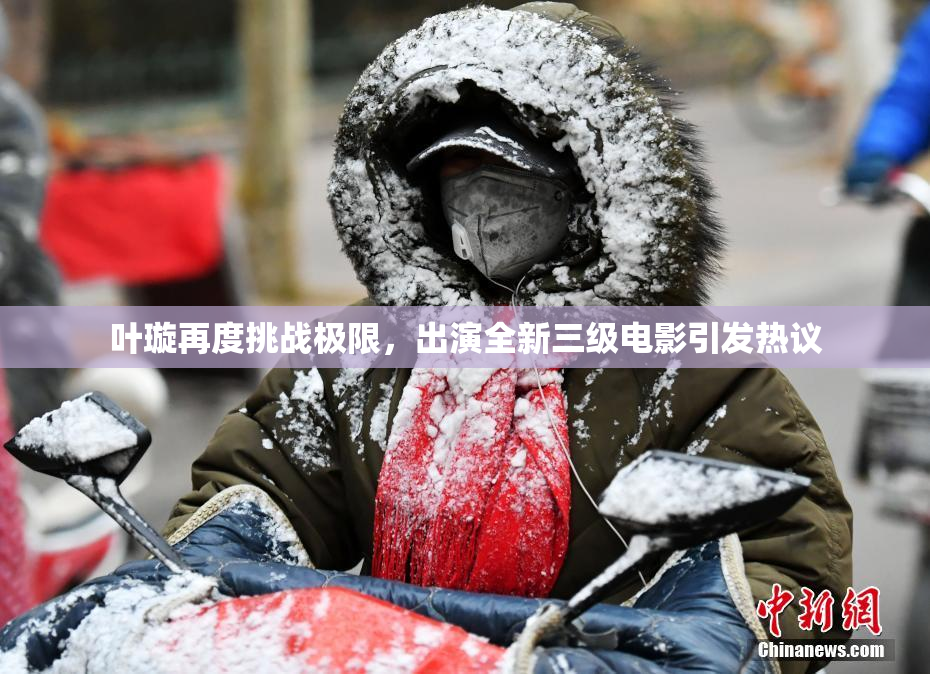 叶璇再度挑战极限，出演全新三级电影引发热议
