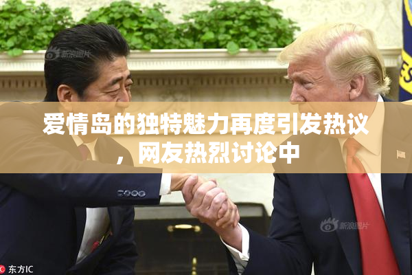 爱情岛的独特魅力再度引发热议，网友热烈讨论中