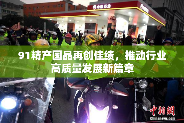 91精产国品再创佳绩，推动行业高质量发展新篇章
