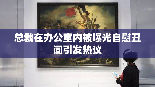 总裁在办公室内被曝光自慰丑闻引发热议