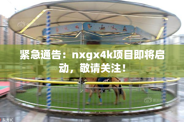 紧急通告：nxgx4k项目即将启动，敬请关注！