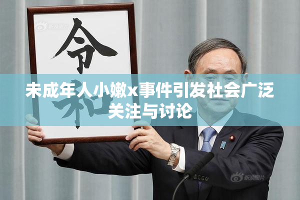 未成年人小嫩x事件引发社会广泛关注与讨论