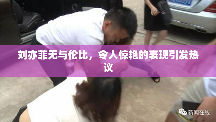 刘亦菲无与伦比，令人惊艳的表现引发热议