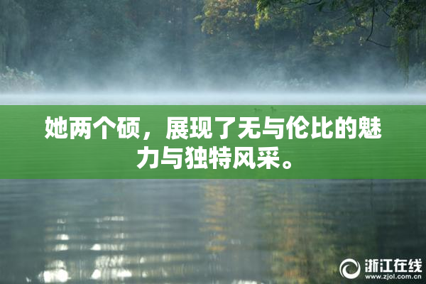 她两个硕，展现了无与伦比的魅力与独特风采。