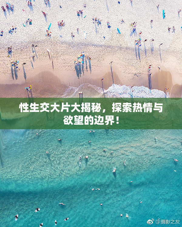 性生交大片大揭秘，探索热情与欲望的边界！