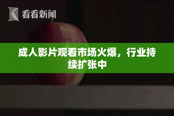 成人影片观看市场火爆，行业持续扩张中