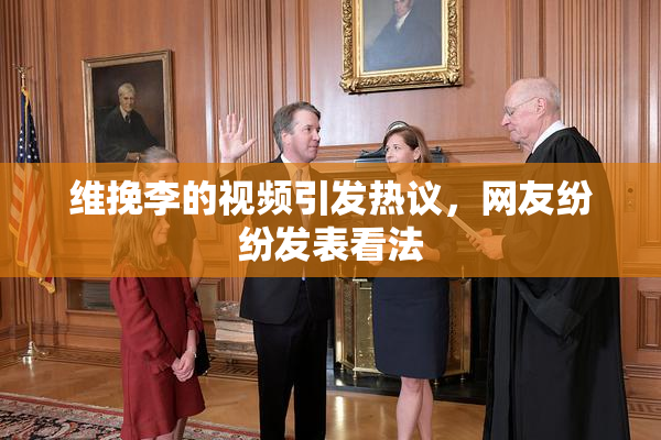 维挽李的视频引发热议，网友纷纷发表看法