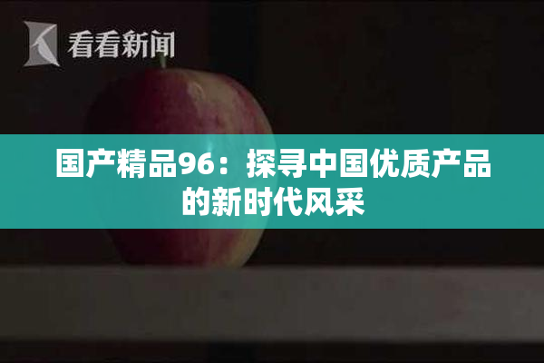 国产精品96：探寻中国优质产品的新时代风采
