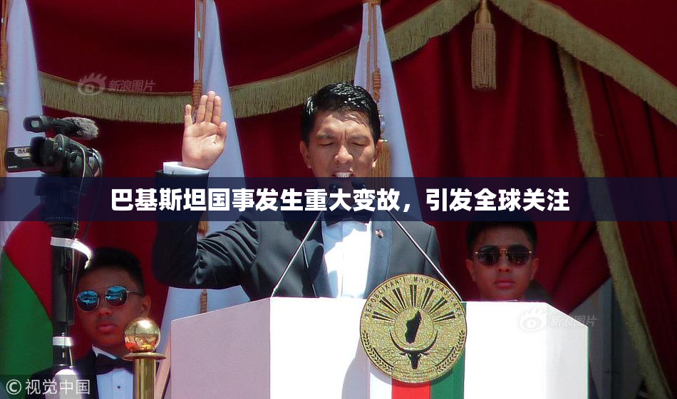巴基斯坦国事发生重大变故，引发全球关注