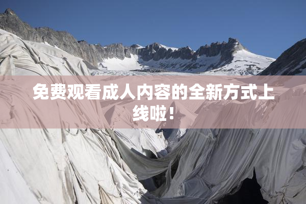 免费观看成人内容的全新方式上线啦！