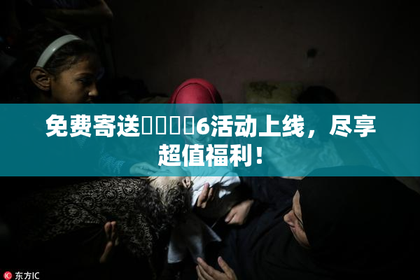 免费寄送❌‌❌‌6活动上线，尽享超值福利！