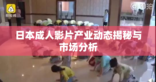 日本成人影片产业动态揭秘与市场分析