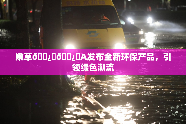 嫩草🌿‌🌿‌A发布全新环保产品，引领绿色潮流