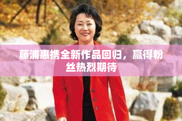 藤浦惠携全新作品回归，赢得粉丝热烈期待