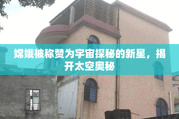 嫦娥被称赞为宇宙探秘的新星，揭开太空奥秘