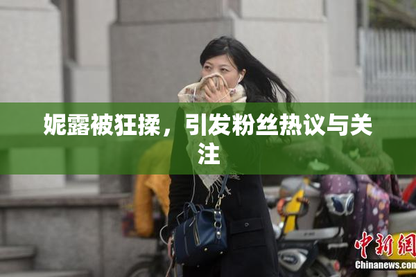 妮露被狂揉，引发粉丝热议与关注
