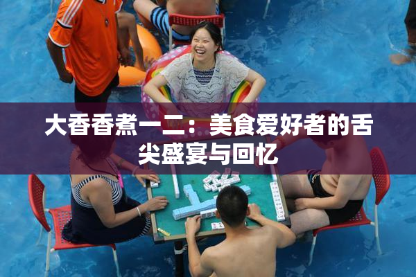 大香香煮一二：美食爱好者的舌尖盛宴与回忆